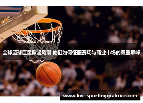 全球篮球巨星掀起风潮 他们如何征服赛场与商业市场的双重巅峰