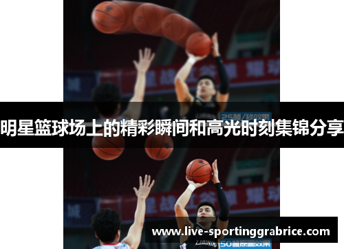 明星篮球场上的精彩瞬间和高光时刻集锦分享