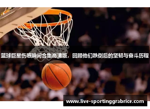 篮球巨星伤感瞬间合集高清版，回顾他们跌倒后的坚韧与奋斗历程