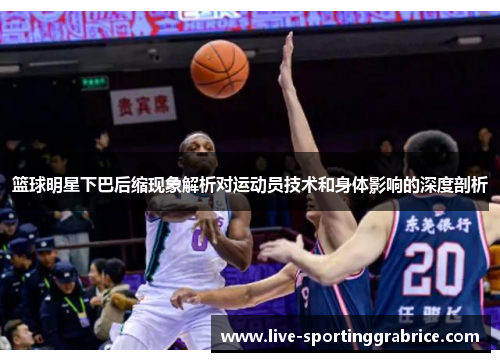 篮球明星下巴后缩现象解析对运动员技术和身体影响的深度剖析