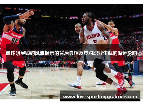 篮球明星毁约风波揭示的背后真相及其对职业生涯的深远影响