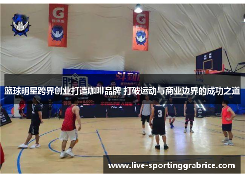篮球明星跨界创业打造咖啡品牌 打破运动与商业边界的成功之道