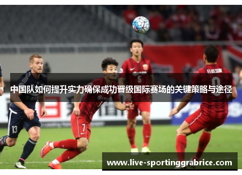 中国队如何提升实力确保成功晋级国际赛场的关键策略与途径