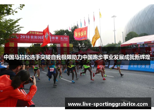 中国马拉松选手突破自我极限助力中国跑步事业发展成就新辉煌